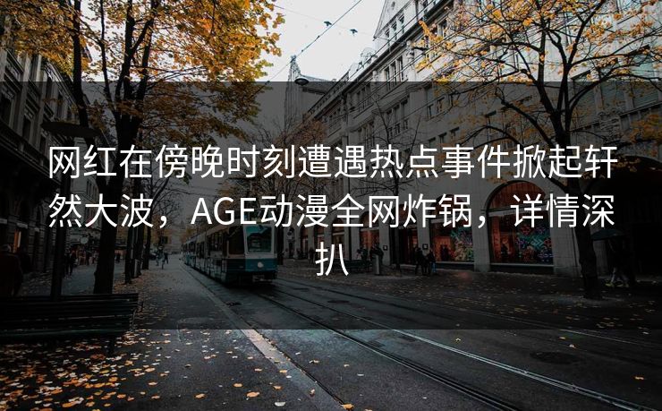 网红在傍晚时刻遭遇热点事件掀起轩然大波，AGE动漫全网炸锅，详情深扒