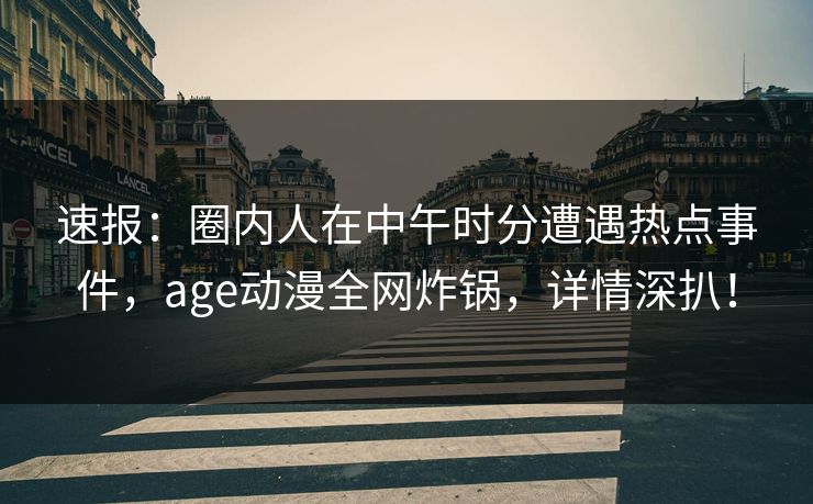 速报：圈内人在中午时分遭遇热点事件，age动漫全网炸锅，详情深扒！