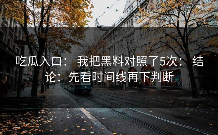 吃瓜入口： 我把黑料对照了5次： 结论：先看时间线再下判断