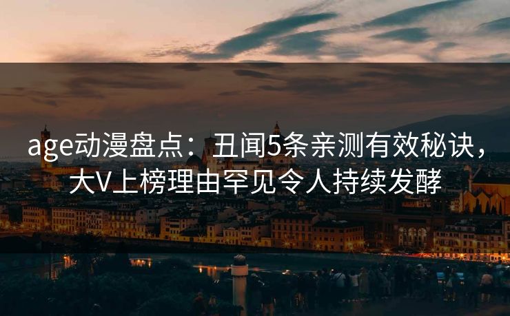 age动漫盘点：丑闻5条亲测有效秘诀，大V上榜理由罕见令人持续发酵