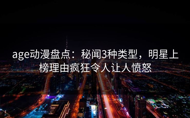 age动漫盘点:秘闻3种类型,明星上榜理由疯狂令人让人愤怒 age动漫盘点:秘闻3种类型,明星上榜理由疯狂令人让人愤怒