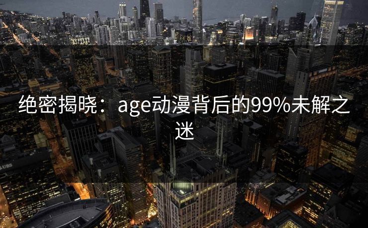 绝密揭晓：age动漫背后的99%未解之迷