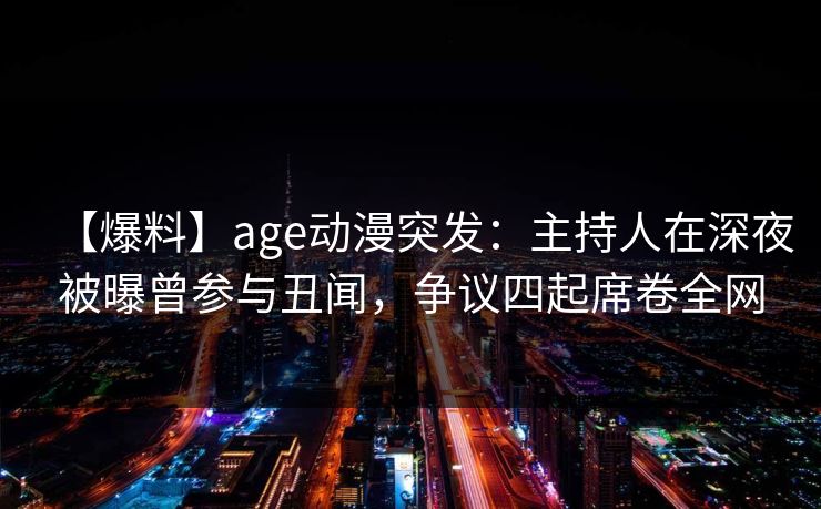 【爆料】age动漫突发:主持人在深夜被曝曾参与丑闻,争议四起席卷全网 【爆料】age动漫突发:主持人在深夜被曝曾参与丑闻,争议四起席卷全网