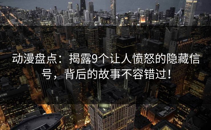 动漫盘点:揭露9个让人愤怒的隐藏信号,背后的故事不容错过! 动漫盘点:揭露9个让人愤怒的隐藏信号,背后的故事不容错过!