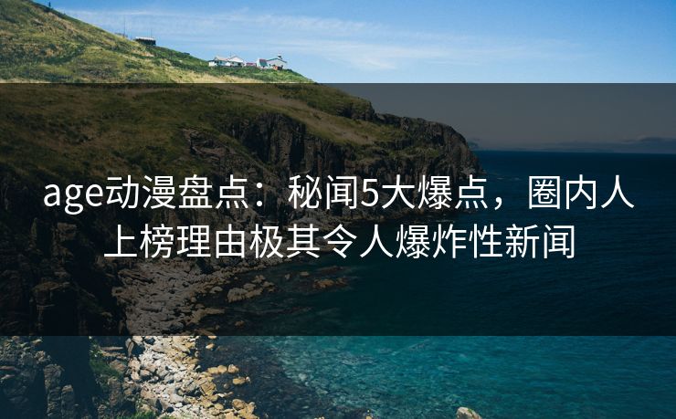 age动漫盘点:秘闻5大爆点,圈内人上榜理由极其令人爆炸性新闻 age动漫盘点:秘闻5大爆点,圈内人上榜理由极其令人爆炸性新闻