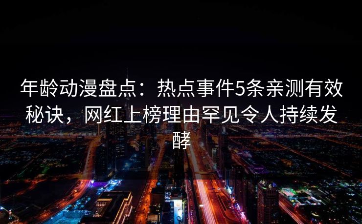 年龄动漫盘点：热点事件5条亲测有效秘诀，网红上榜理由罕见令人持续发酵