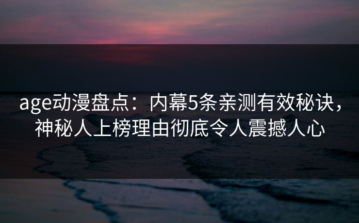 age动漫盘点:内幕5条亲测有效秘诀,神秘人上榜理由彻底令人震撼人心 age动漫盘点:内幕5条亲测有效秘诀,神秘人上榜理由彻底令人震撼人心