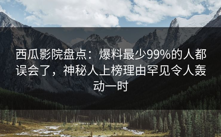 西瓜影院盘点：爆料最少99%的人都误会了，神秘人上榜理由罕见令人轰动一时