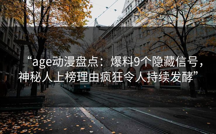 “age动漫盘点：爆料9个隐藏信号，神秘人上榜理由疯狂令人持续发酵”