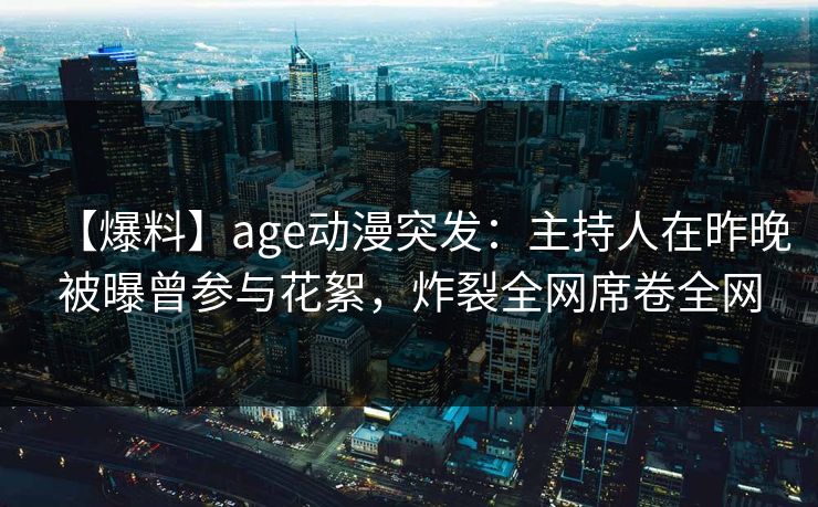【爆料】age动漫突发：主持人在昨晚被曝曾参与花絮，炸裂全网席卷全网
