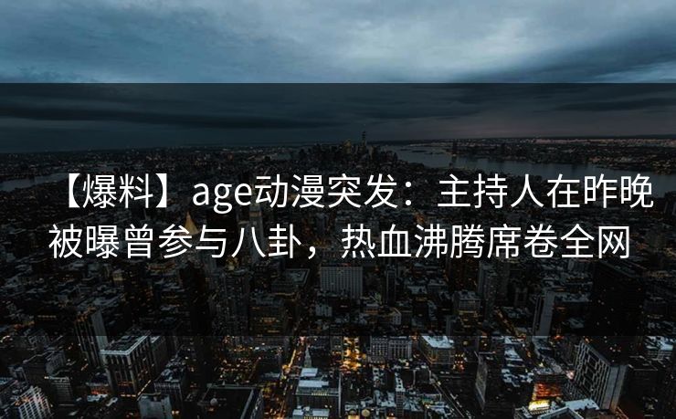 【爆料】age动漫突发：主持人在昨晚被曝曾参与八卦，热血沸腾席卷全网