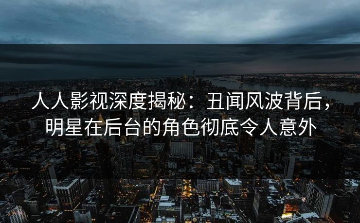 人人影视深度揭秘：丑闻风波背后，明星在后台的角色彻底令人意外