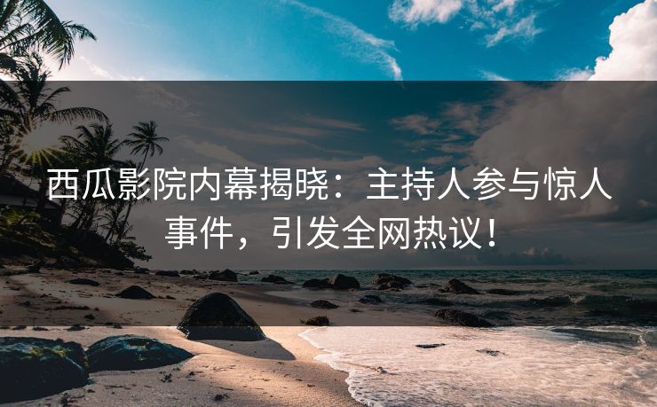 西瓜影院内幕揭晓:主持人参与惊人事件,引发全网热议! 西瓜影院内幕揭晓:主持人参与惊人事件,引发全网热议!