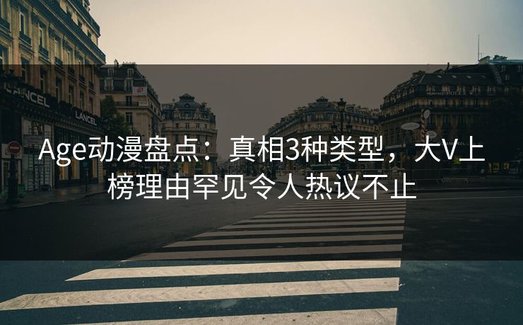 Age动漫盘点:真相3种类型,大V上榜理由罕见令人热议不止 Age动漫盘点:真相3种类型,大V上榜理由罕见令人热议不止
