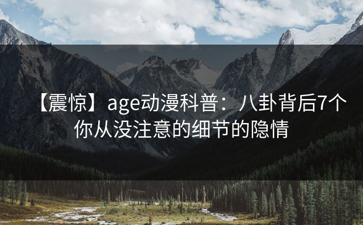 【震惊】age动漫科普：八卦背后7个你从没注意的细节的隐情