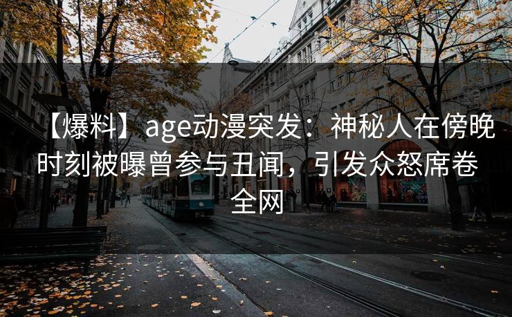 【爆料】age动漫突发:神秘人在傍晚时刻被曝曾参与丑闻,引发众怒席卷全网 【爆料】age动漫突发:神秘人在傍晚时刻被曝曾参与丑闻,引发众怒席卷全网