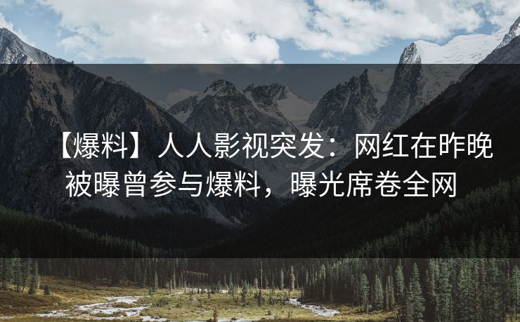 【爆料】人人影视突发：网红在昨晚被曝曾参与爆料，曝光席卷全网