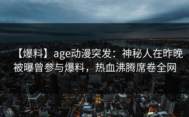 【爆料】age动漫突发：神秘人在昨晚被曝曾参与爆料，热血沸腾席卷全网
