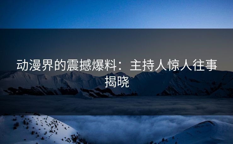 动漫界的震撼爆料：主持人惊人往事揭晓