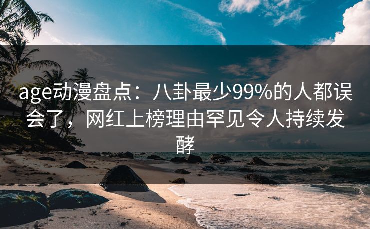 age动漫盘点：八卦最少99%的人都误会了，网红上榜理由罕见令人持续发酵