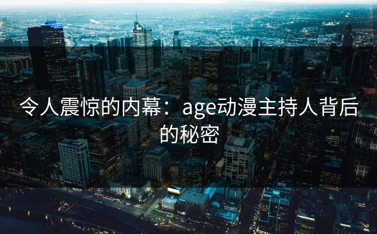 令人震惊的内幕:age动漫主持人背后的秘密