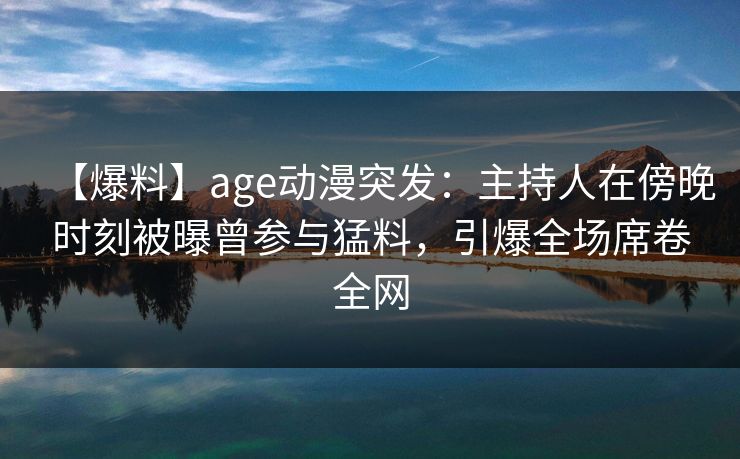 【爆料】age动漫突发：主持人在傍晚时刻被曝曾参与猛料，引爆全场席卷全网