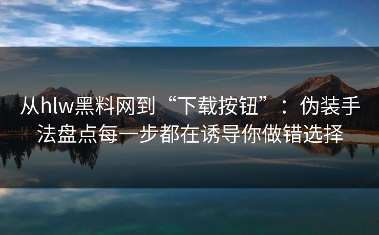 详细阅读:从hlw黑料网到“下载按钮”:伪装手法盘点每一步都在诱导你做错选择 从hlw黑料网到“下载按钮”:伪装手法盘点每一步都在诱导你做错选择