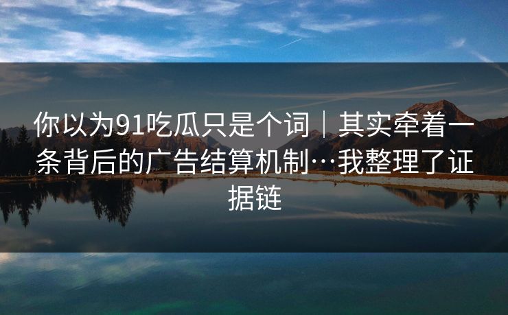 详细阅读:你以为91吃瓜只是个词|其实牵着一条背后的广告结算机制…我整理了证据链 你以为91吃瓜只是个词|其实牵着一条背后的广告结算机制…我整理了证据链