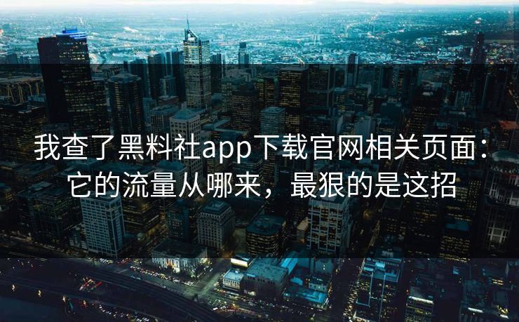 详细阅读:我查了黑料社app下载官网相关页面:它的流量从哪来,最狠的是这招 我查了黑料社app下载官网相关页面:它的流量从哪来,最狠的是这招