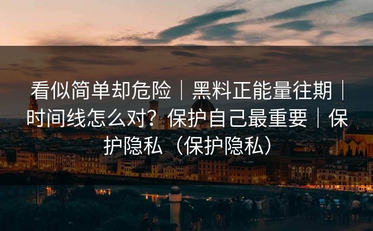 看似简单却危险｜黑料正能量往期｜时间线怎么对？保护自己最重要｜保护隐私（保护隐私）