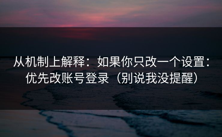 从机制上解释：如果你只改一个设置：优先改账号登录（别说我没提醒）