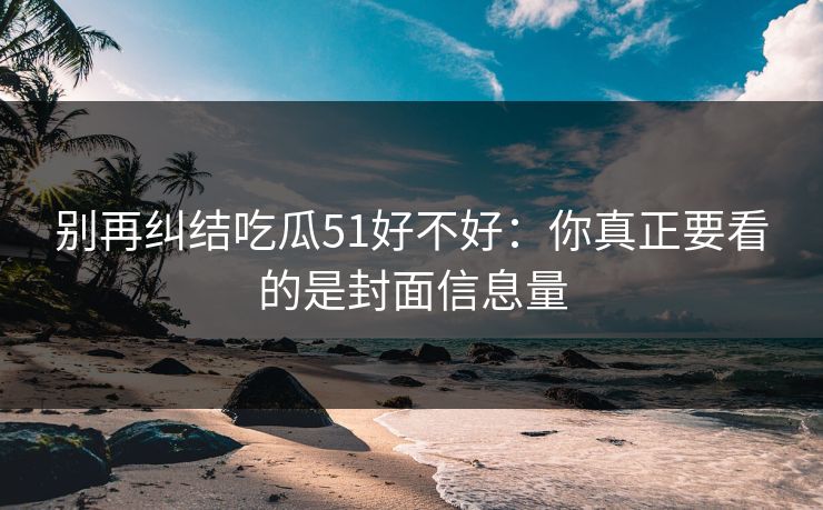 别再纠结吃瓜51好不好:你真正要看的是封面信息量 别再纠结吃瓜51好不好:你真正要看的是封面信息量