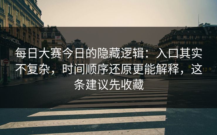 每日大赛今日的隐藏逻辑：入口其实不复杂，时间顺序还原更能解释，这条建议先收藏
