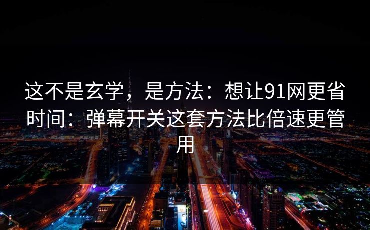 这不是玄学，是方法：想让91网更省时间：弹幕开关这套方法比倍速更管用