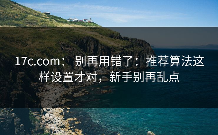 17c.com: 别再用错了:推荐算法这样设置才对,新手别再乱点 17c.com: 别再用错了:推荐算法这样设置才对,新手别再乱点