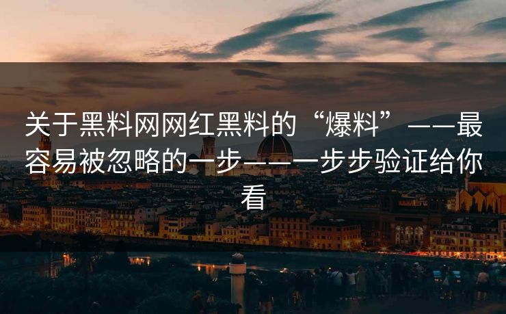 关于黑料网网红黑料的“爆料”——最容易被忽略的一步——一步步验证给你看