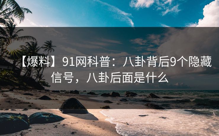 【爆料】91网科普：八卦背后9个隐藏信号，八卦后面是什么