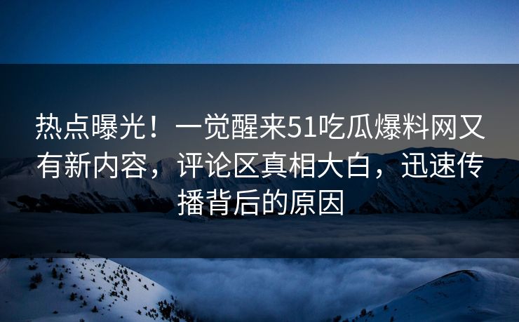 热点曝光！一觉醒来51吃瓜爆料网又有新内容，评论区真相大白，迅速传播背后的原因