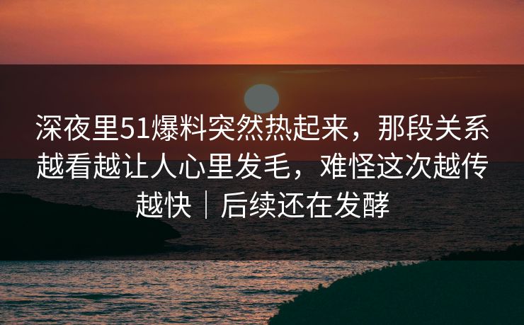 深夜里51爆料突然热起来，那段关系越看越让人心里发毛，难怪这次越传越快｜后续还在发酵